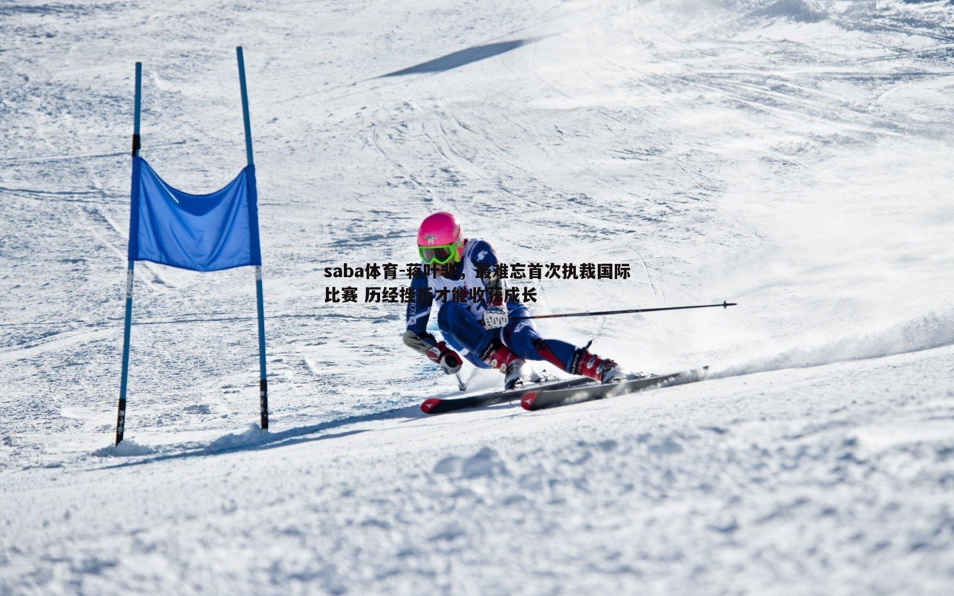 蒋叶非,最难忘首次执裁国际比赛 历经挫折才能收获成长